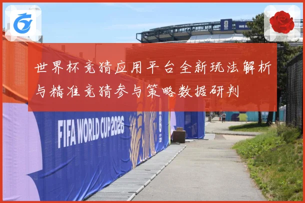世界杯竞猜应用平台全新玩法解析与精准竞猜参与策略数据研判