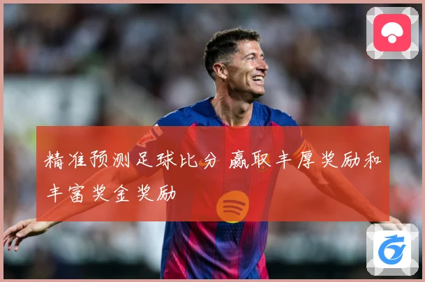 精准预测足球比分 赢取丰厚奖励和丰富奖金奖励
