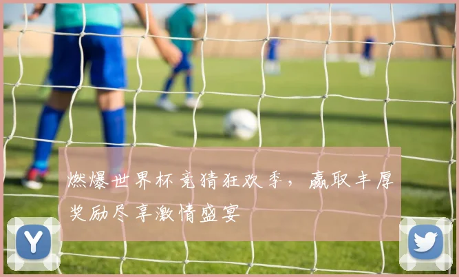 燃爆世界杯竞猜狂欢季，赢取丰厚奖励尽享激情盛宴