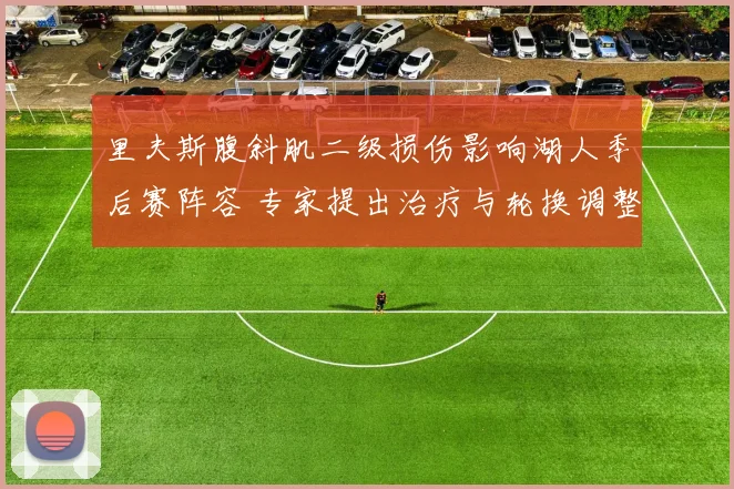 里夫斯腹斜肌二级损伤影响湖人季后赛阵容 专家提出治疗与轮换调整方案