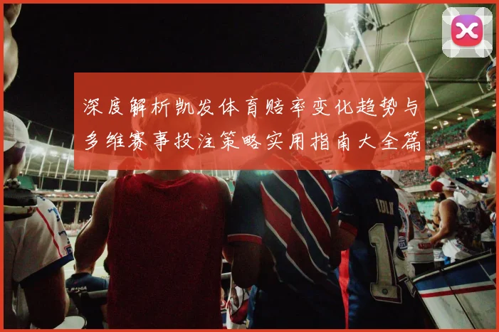 深度解析凯发体育赔率变化趋势与多维赛事投注策略实用指南大全篇