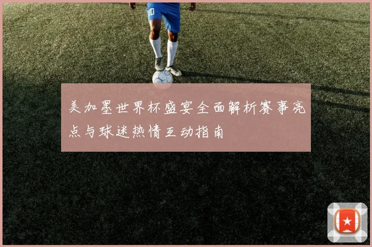 美加墨世界杯盛宴全面解析赛事亮点与球迷热情互动指南