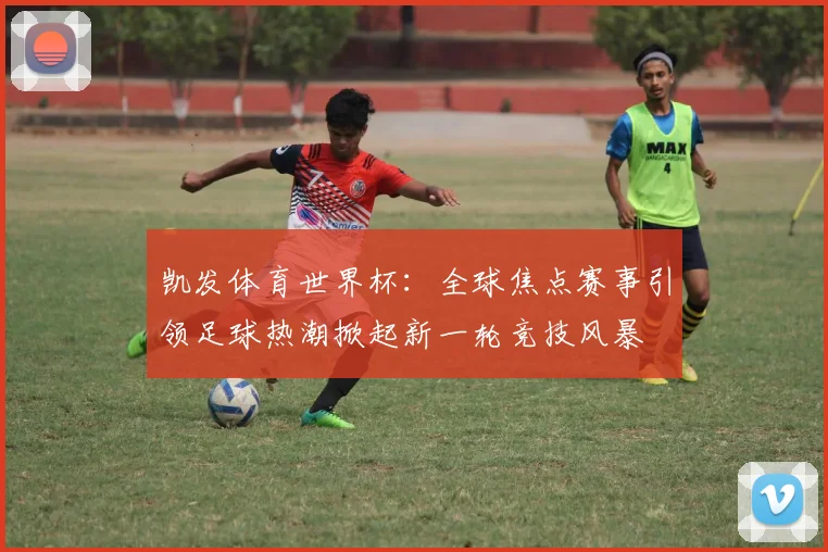 凯发体育世界杯：全球焦点赛事引领足球热潮掀起新一轮竞技风暴