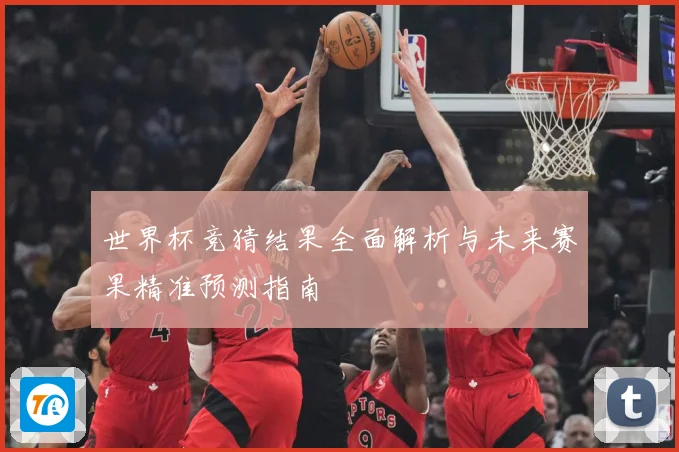 世界杯竞猜结果全面解析与未来赛果精准预测指南
