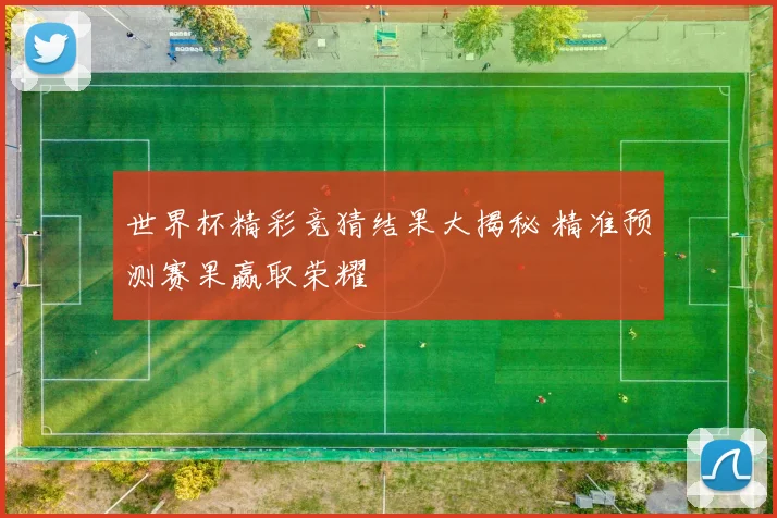 世界杯精彩竞猜结果大揭秘 精准预测赛果赢取荣耀