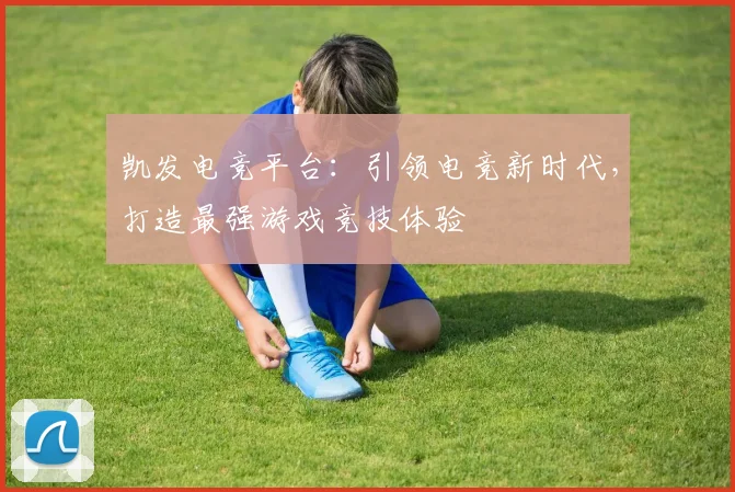 凯发电竞平台：引领电竞新时代，打造最强游戏竞技体验