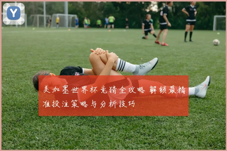 美加墨世界杯竞猜全攻略 解锁最精准投注策略与分析技巧