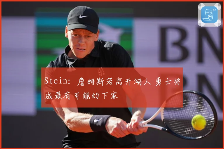 Stein：詹姆斯若离开湖人 勇士将成最有可能的下家