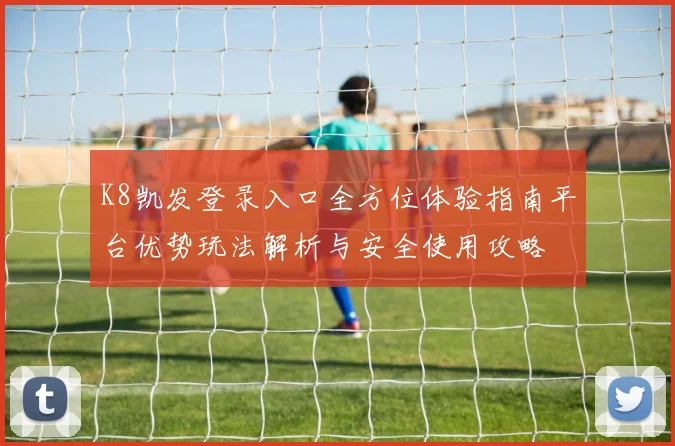 K8凯发登录入口全方位体验指南平台优势玩法解析与安全使用攻略