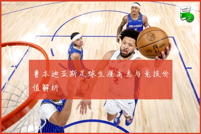 鲁本迪亚斯足球生涯高光与竞技价值解析