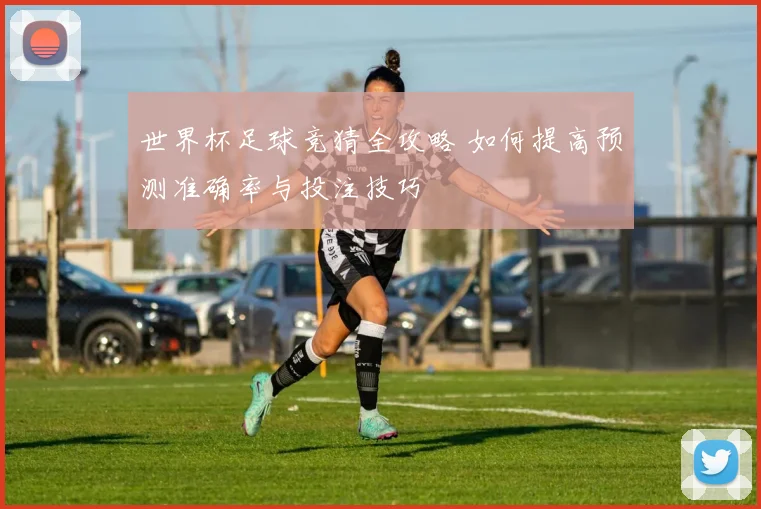 世界杯足球竞猜全攻略 如何提高预测准确率与投注技巧