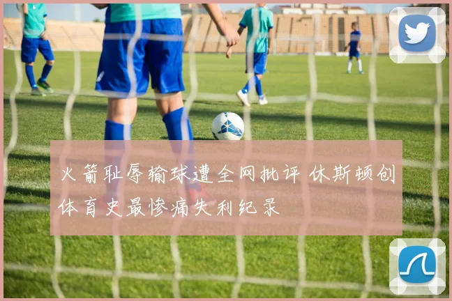火箭耻辱输球遭全网批评 休斯顿创体育史最惨痛失利纪录