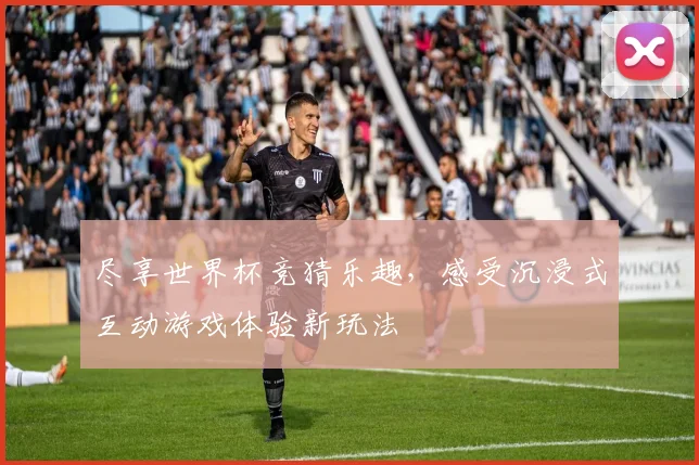 尽享世界杯竞猜乐趣，感受沉浸式互动游戏体验新玩法