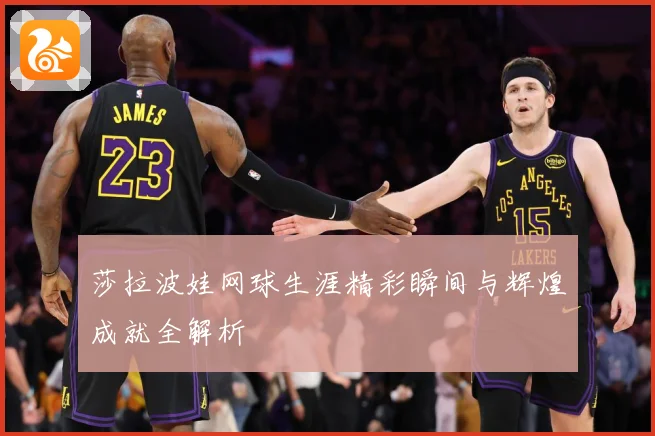 莎拉波娃网球生涯精彩瞬间与辉煌成就全解析