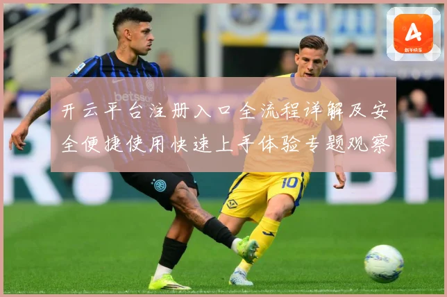开云平台注册入口全流程详解及安全便捷使用快速上手体验专题观察