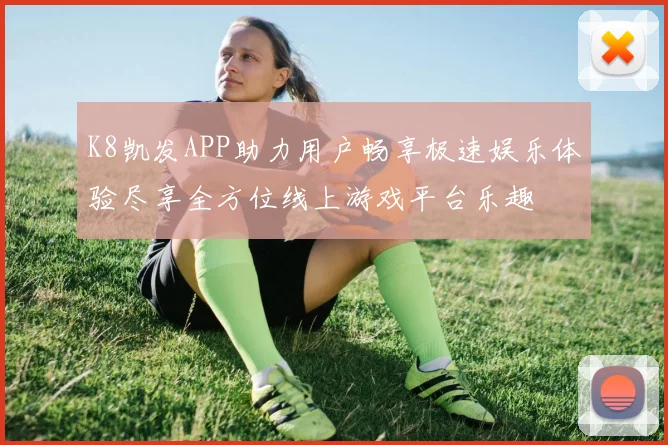 K8凯发APP助力用户畅享极速娱乐体验尽享全方位线上游戏平台乐趣