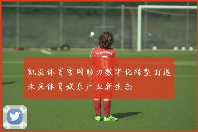 凯发体育官网助力数字化转型打造未来体育娱乐产业新生态