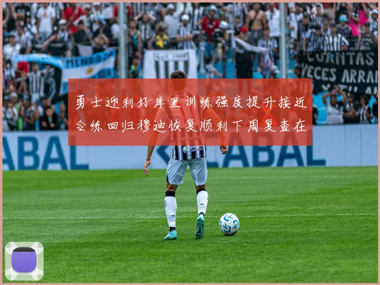 勇士迎利好库里训练强度提升接近合练回归穆迪恢复顺利下周复查在即
