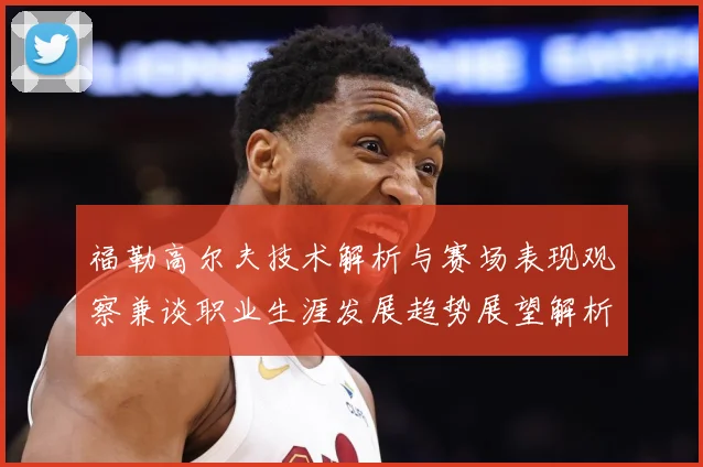 福勒高尔夫技术解析与赛场表现观察兼谈职业生涯发展趋势展望解析