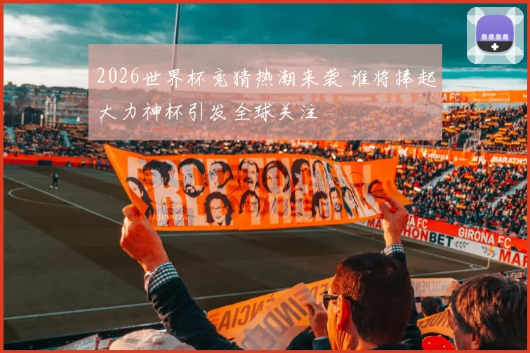 2026世界杯竞猜热潮来袭 谁将捧起大力神杯引发全球关注