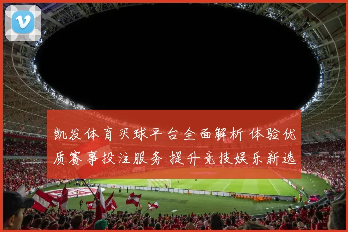 凯发体育买球平台全面解析 体验优质赛事投注服务 提升竞技娱乐新选择