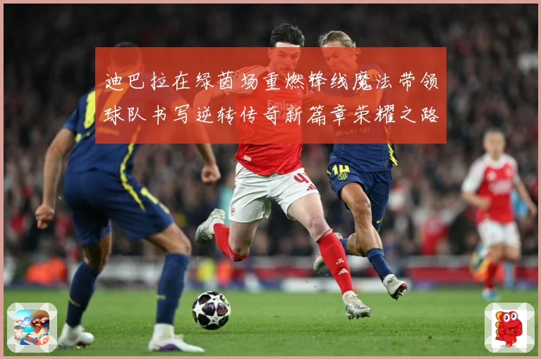 迪巴拉在绿茵场重燃锋线魔法带领球队书写逆转传奇新篇章荣耀之路数据研判