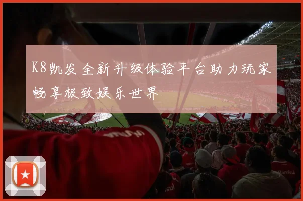 K8凯发全新升级体验平台助力玩家畅享极致娱乐世界