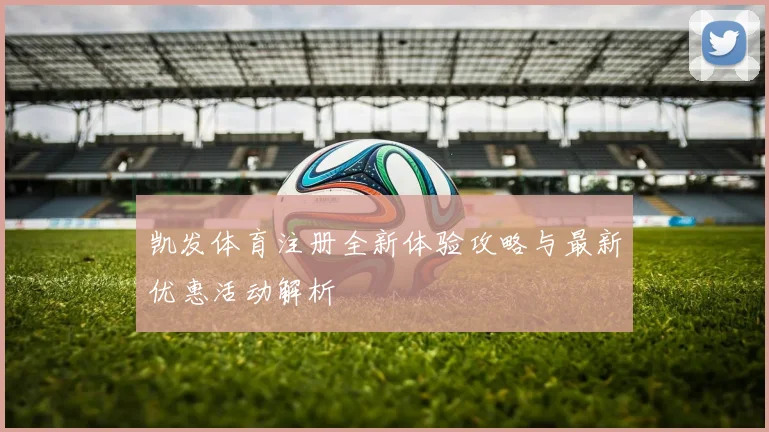 凯发体育注册全新体验攻略与最新优惠活动解析
