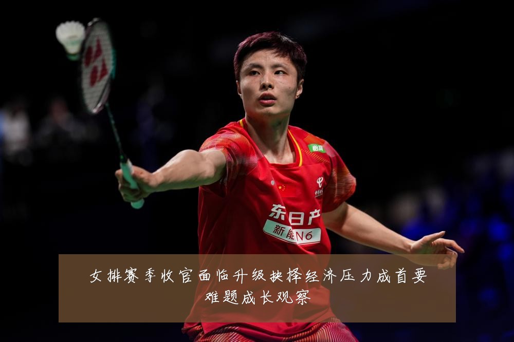 女排赛季收官面临升级抉择经济压力成首要难题成长观察