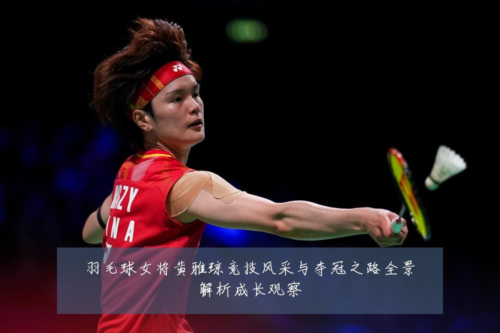羽毛球女将黄雅琼竞技风采与夺冠之路全景解析成长观察