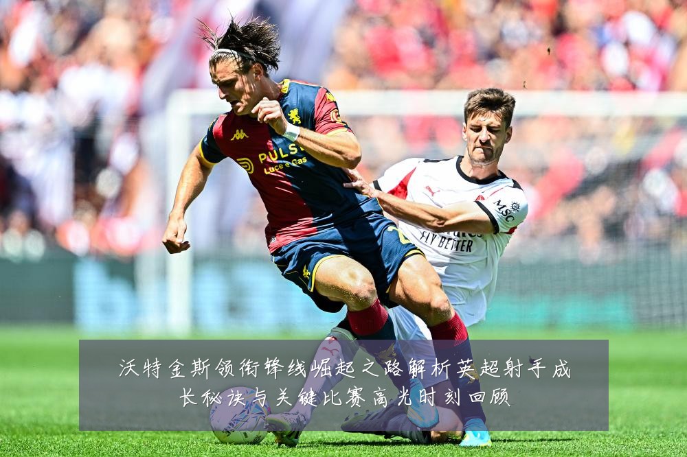 沃特金斯领衔锋线崛起之路解析英超射手成长秘诀与关键比赛高光时刻回顾