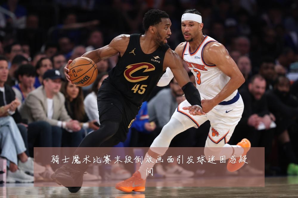 骑士魔术比赛末段倒放画面引发球迷困惑疑问