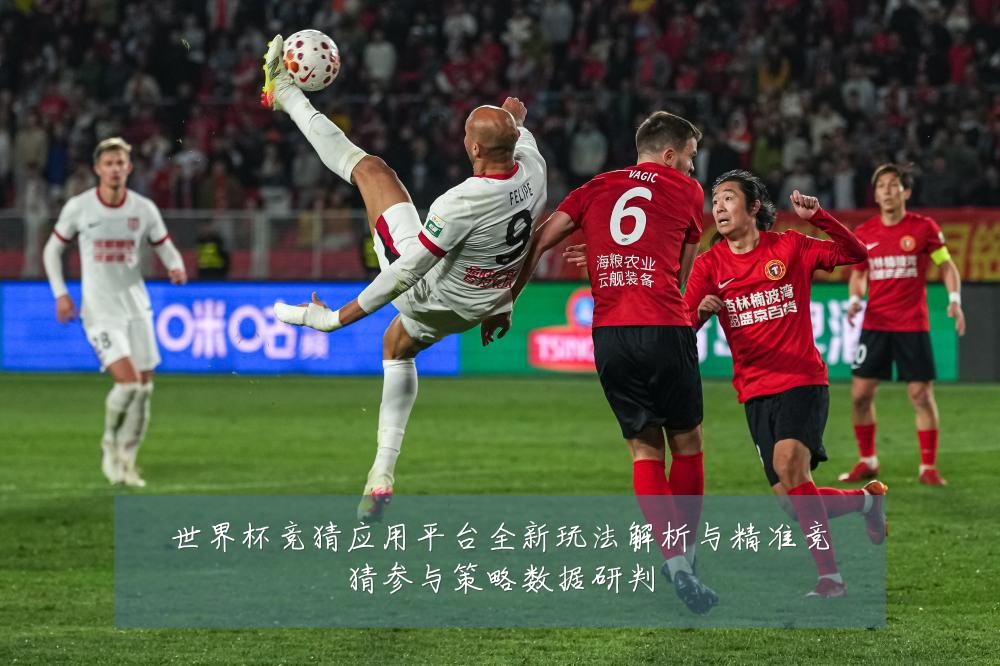 世界杯竞猜应用平台全新玩法解析与精准竞猜参与策略数据研判